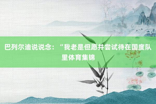 巴列尔迪说说念：“我老是但愿并尝试待在国度队里体育集锦