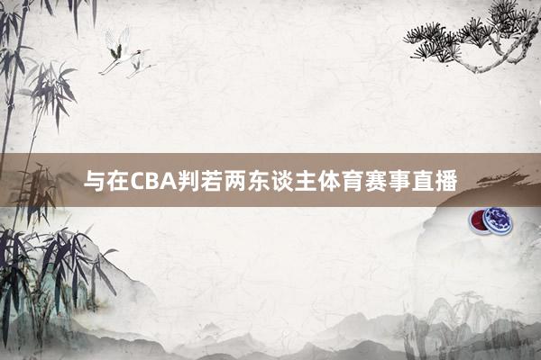 与在CBA判若两东谈主体育赛事直播