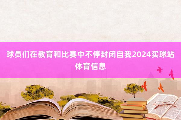球员们在教育和比赛中不停封闭自我2024买球站体育信息