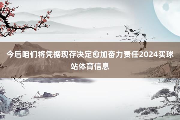 今后咱们将凭据现存决定愈加奋力责任2024买球站体育信息