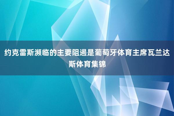 约克雷斯濒临的主要阻遏是葡萄牙体育主席瓦兰达斯体育集锦