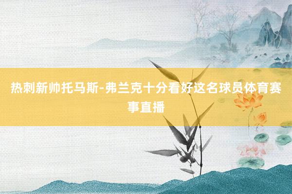 热刺新帅托马斯-弗兰克十分看好这名球员体育赛事直播