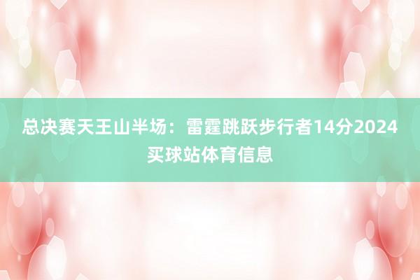 总决赛天王山半场：雷霆跳跃步行者14分2024买球站体育信息