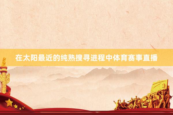 在太阳最近的纯熟搜寻进程中体育赛事直播