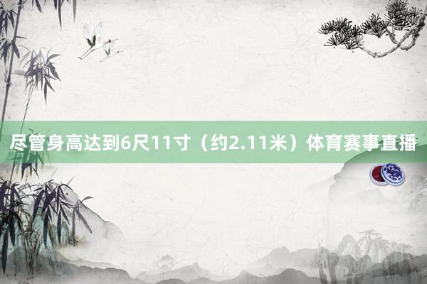 尽管身高达到6尺11寸（约2.11米）体育赛事直播