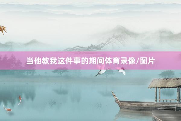 当他教我这件事的期间体育录像/图片