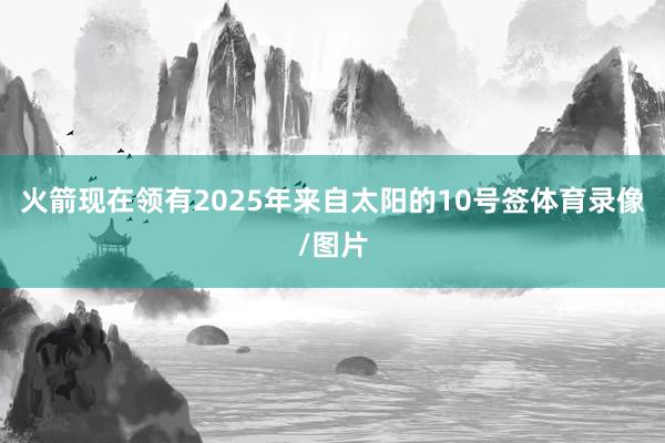 火箭现在领有2025年来自太阳的10号签体育录像/图片