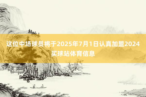 这位中场球员将于2025年7月1日认真加盟2024买球站体育信息
