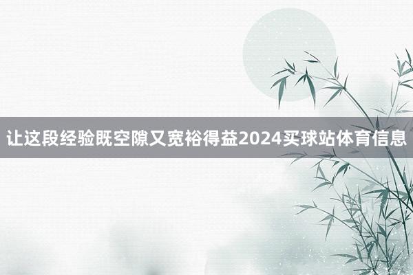 让这段经验既空隙又宽裕得益2024买球站体育信息