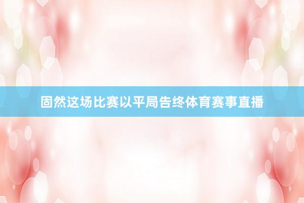 固然这场比赛以平局告终体育赛事直播