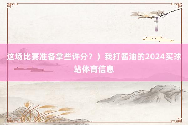 这场比赛准备拿些许分？）我打酱油的2024买球站体育信息