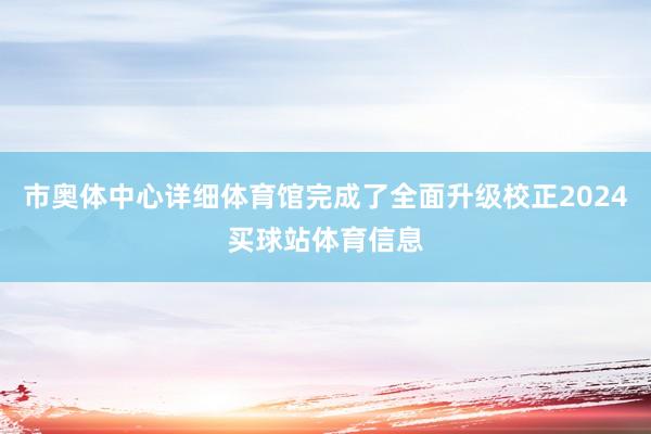 市奥体中心详细体育馆完成了全面升级校正2024买球站体育信息