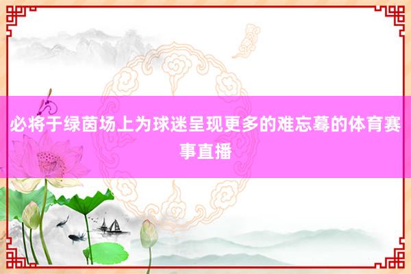 必将于绿茵场上为球迷呈现更多的难忘蓦的体育赛事直播