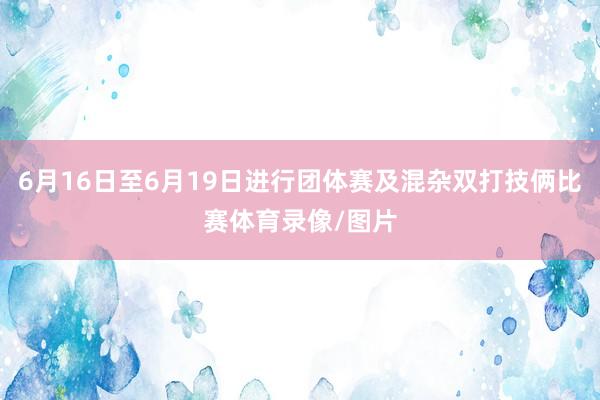 6月16日至6月19日进行团体赛及混杂双打技俩比赛体育录像/图片