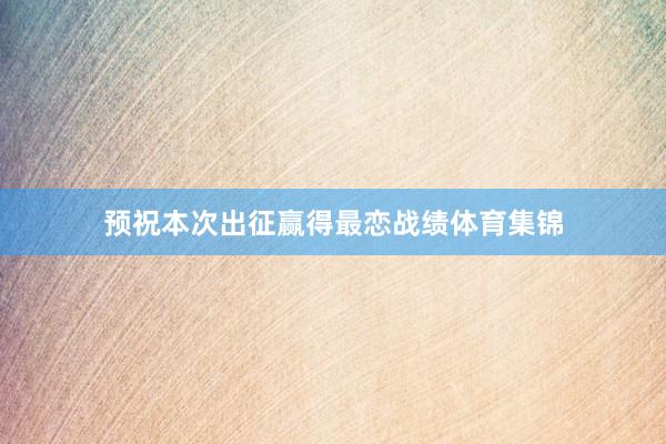 预祝本次出征赢得最恋战绩体育集锦