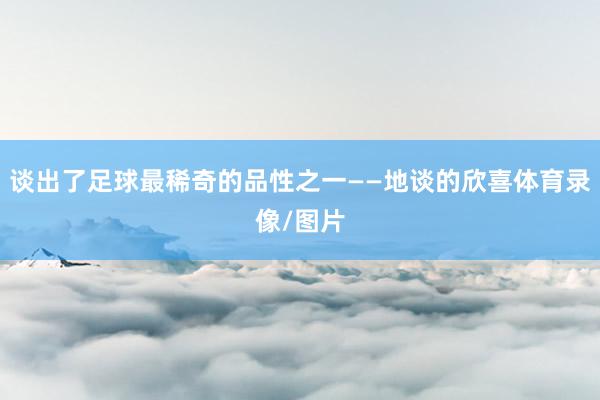 谈出了足球最稀奇的品性之一——地谈的欣喜体育录像/图片