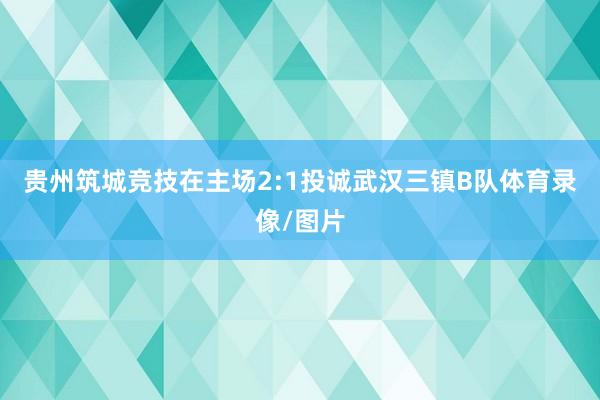 贵州筑城竞技在主场2:1投诚武汉三镇B队体育录像/图片