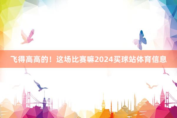 飞得高高的！这场比赛嘛2024买球站体育信息