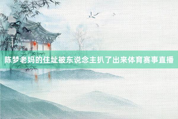 陈梦老妈的住址被东说念主扒了出来体育赛事直播