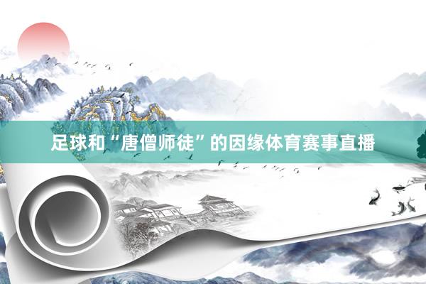 足球和“唐僧师徒”的因缘体育赛事直播