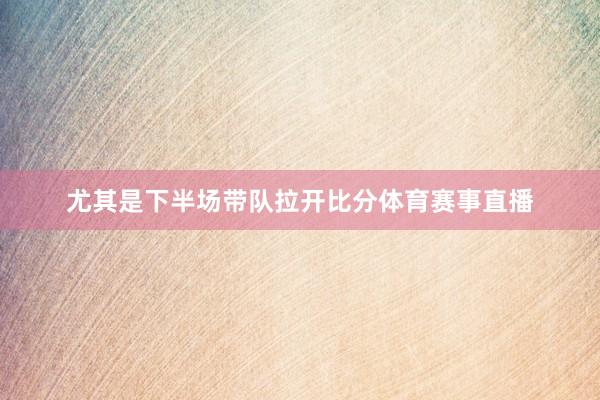 尤其是下半场带队拉开比分体育赛事直播