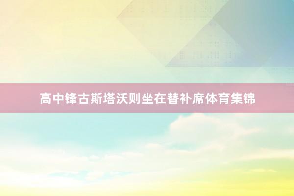高中锋古斯塔沃则坐在替补席体育集锦