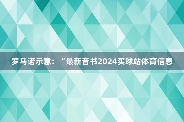 罗马诺示意：“最新音书2024买球站体育信息
