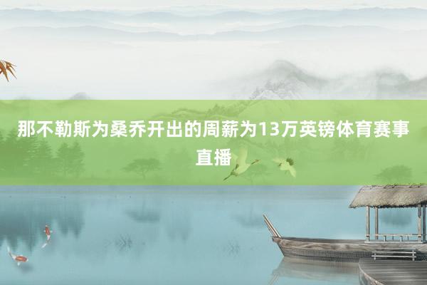 那不勒斯为桑乔开出的周薪为13万英镑体育赛事直播