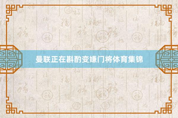 曼联正在斟酌变嫌门将体育集锦