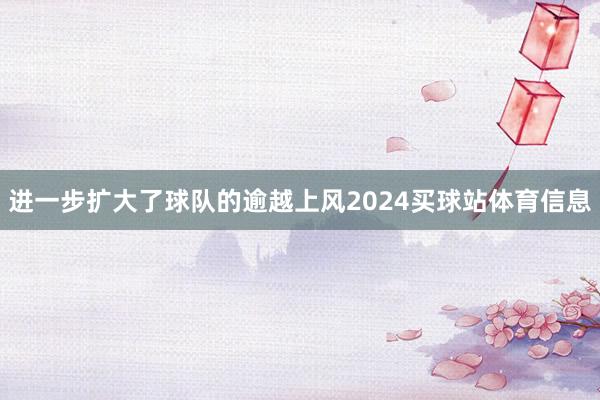 进一步扩大了球队的逾越上风2024买球站体育信息