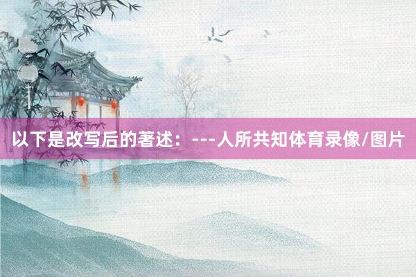 以下是改写后的著述：---人所共知体育录像/图片