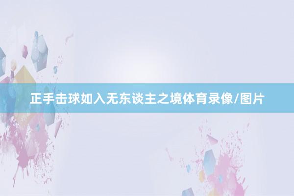 正手击球如入无东谈主之境体育录像/图片