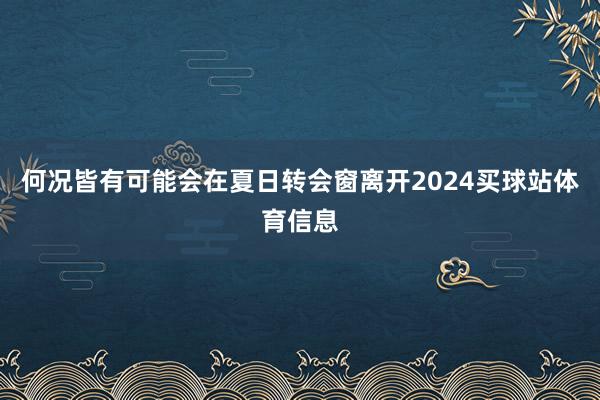 何况皆有可能会在夏日转会窗离开2024买球站体育信息