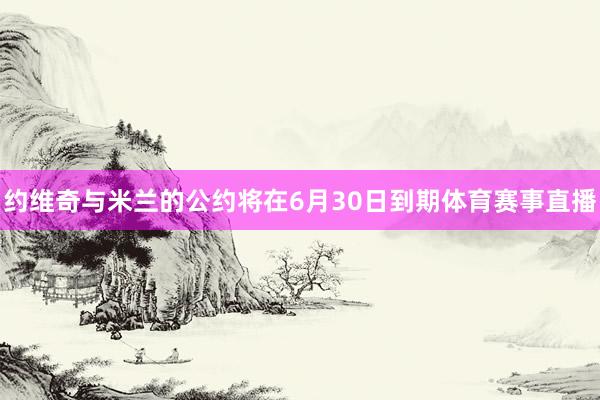 约维奇与米兰的公约将在6月30日到期体育赛事直播