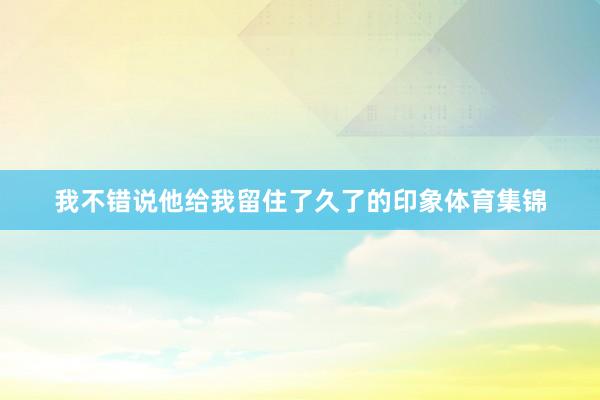 我不错说他给我留住了久了的印象体育集锦