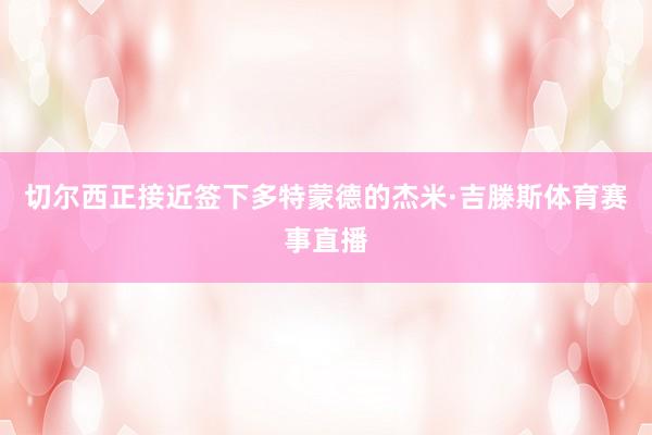 切尔西正接近签下多特蒙德的杰米·吉滕斯体育赛事直播