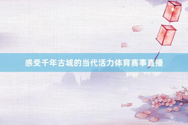 感受千年古城的当代活力体育赛事直播