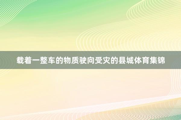载着一整车的物质驶向受灾的县城体育集锦
