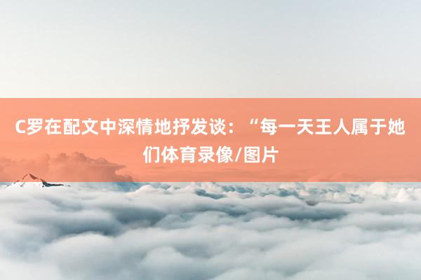 C罗在配文中深情地抒发谈：“每一天王人属于她们体育录像/图片