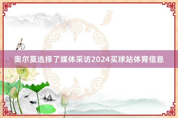 奥尔莫选择了媒体采访2024买球站体育信息