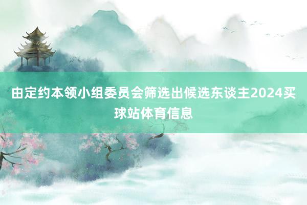 由定约本领小组委员会筛选出候选东谈主2024买球站体育信息