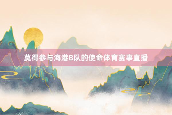 莫得参与海港B队的使命体育赛事直播