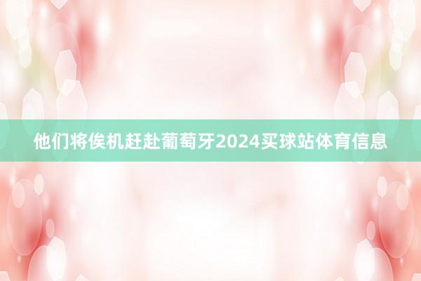 他们将俟机赶赴葡萄牙2024买球站体育信息