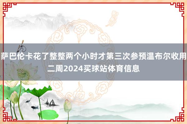 萨巴伦卡花了整整两个小时才第三次参预温布尔收用二周2024买球站体育信息