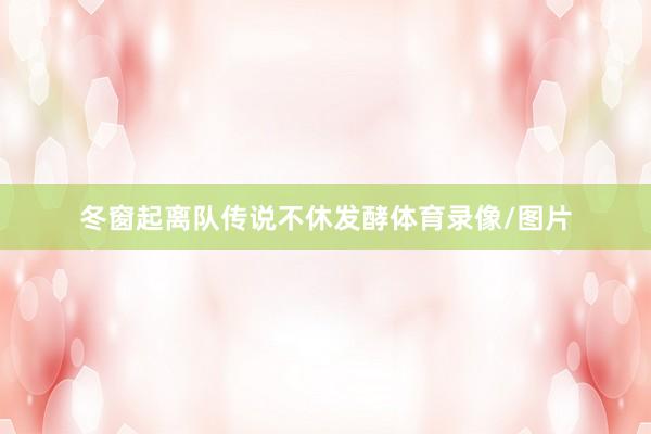 冬窗起离队传说不休发酵体育录像/图片
