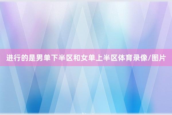 进行的是男单下半区和女单上半区体育录像/图片