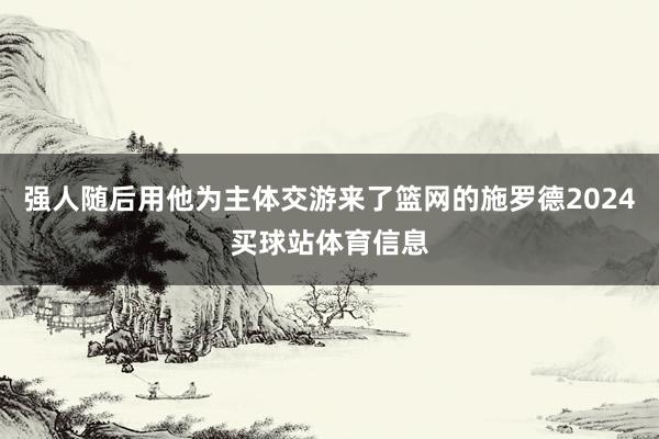 强人随后用他为主体交游来了篮网的施罗德2024买球站体育信息