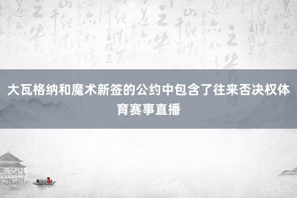 大瓦格纳和魔术新签的公约中包含了往来否决权体育赛事直播