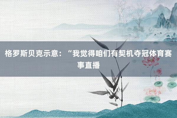 格罗斯贝克示意：“我觉得咱们有契机夺冠体育赛事直播