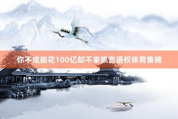 你不成能花100亿却不掌抓言语权体育集锦